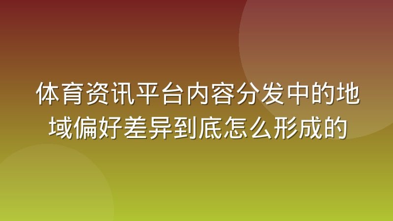 体育资讯平台内容分发中的地域偏好差异到底怎么形成的