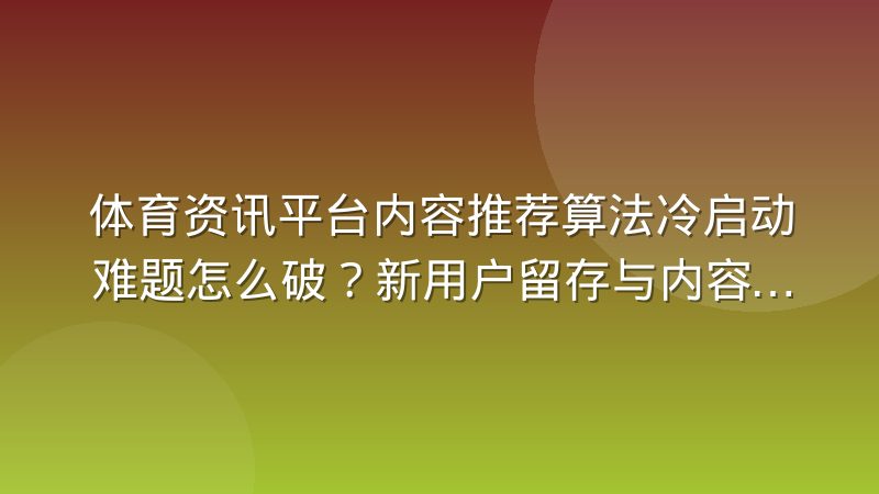 体育资讯平台内容推荐算法冷启动难题怎么破？新用户留存与内容分发策略